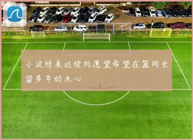 小波特表达续约愿望希望在篮网长留多年的决心