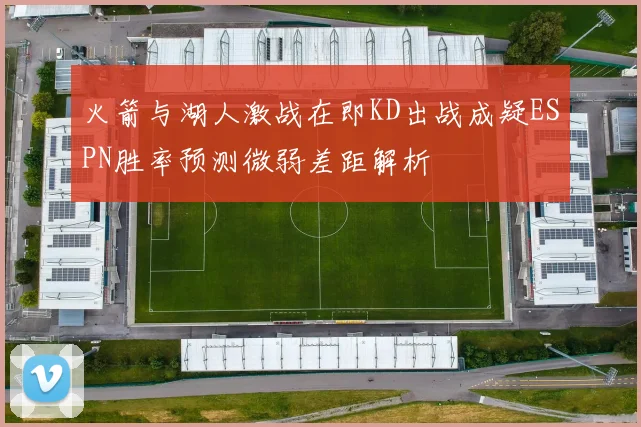 火箭与湖人激战在即KD出战成疑ESPN胜率预测微弱差距解析