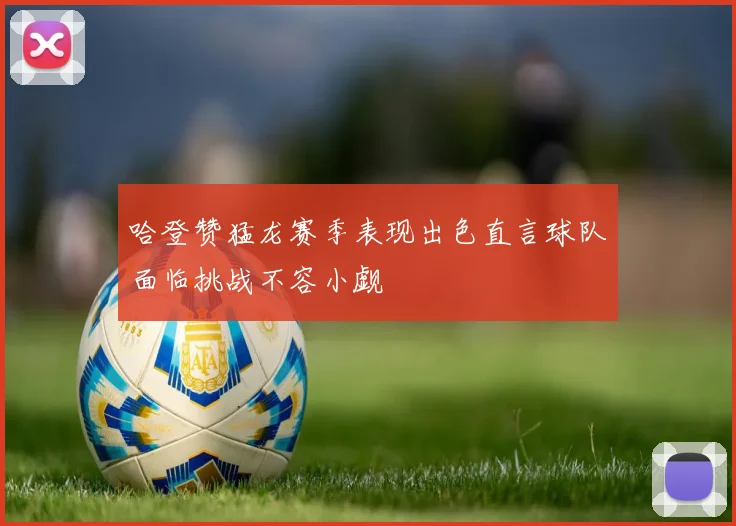 哈登赞猛龙赛季表现出色直言球队面临挑战不容小觑