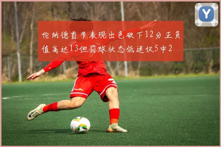 伦纳德首节表现出色砍下12分正负值高达13但罚球状态低迷仅5中2