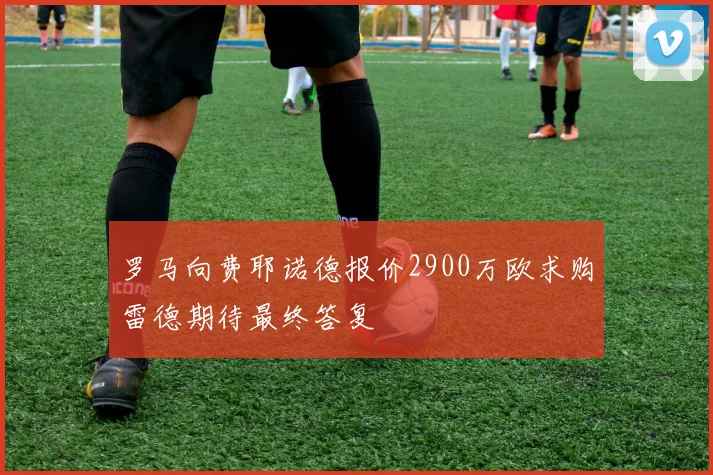 罗马向费耶诺德报价2900万欧求购雷德期待最终答复