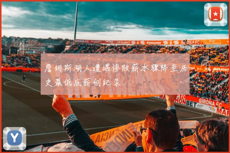 詹姆斯湖人遭遇惨败薪水骤降至历史最低底薪创纪录