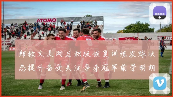 郑钦文美网后积极恢复训练发球状态提升备受关注争夺冠军前景明朗