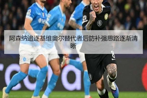 阿森纳追逐基维奥尔替代者后防补强思路逐渐清晰