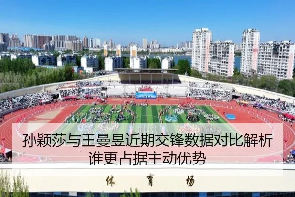 孙颖莎与王曼昱近期交锋数据对比解析谁更占据主动优势