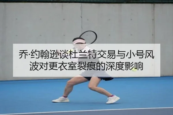 乔·约翰逊谈杜兰特交易与小号风波对更衣室裂痕的深度影响