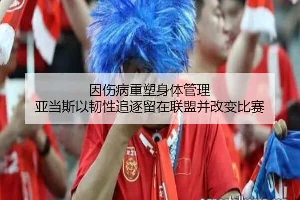 因伤病重塑身体管理 亚当斯以韧性追逐留在联盟并改变比赛